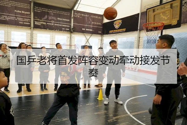 国乒老将首发阵容变动牵动接发节奏